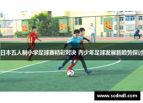 日本五人制小学足球赛精彩对决 青少年足球发展新趋势探讨