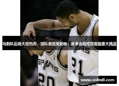 马刺队后场大将伤停，球队表现受影响：赛季走向或将面临重大挑战