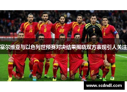 塞尔维亚与以色列世预赛对决结果揭晓双方表现引人关注