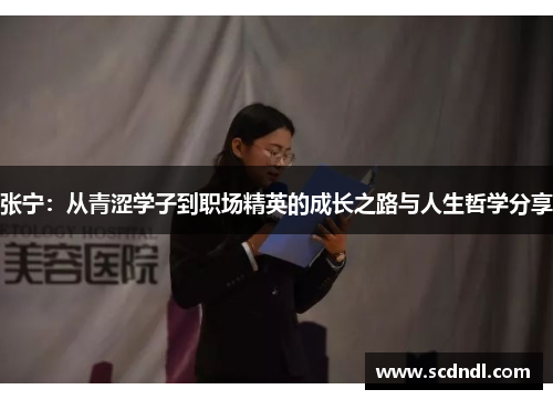 张宁：从青涩学子到职场精英的成长之路与人生哲学分享