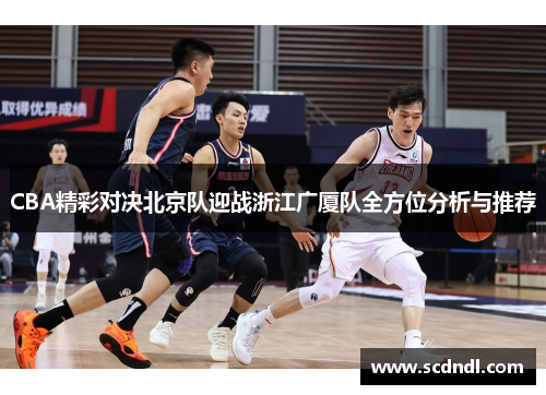 CBA精彩对决北京队迎战浙江广厦队全方位分析与推荐
