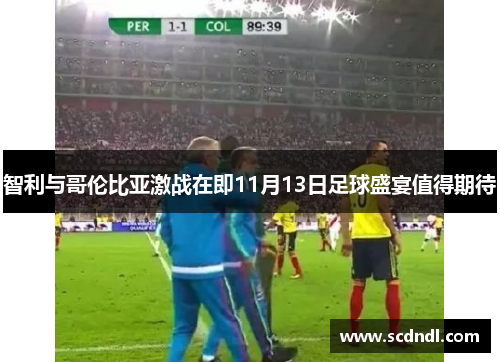 智利与哥伦比亚激战在即11月13日足球盛宴值得期待
