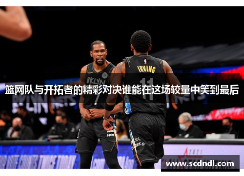 篮网队与开拓者的精彩对决谁能在这场较量中笑到最后