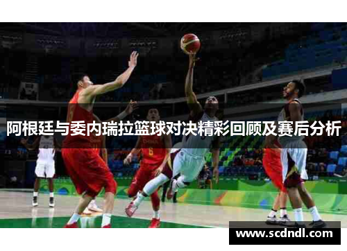 阿根廷与委内瑞拉篮球对决精彩回顾及赛后分析