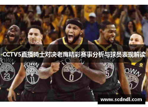 CCTV5直播骑士对决老鹰精彩赛事分析与球员表现解读
