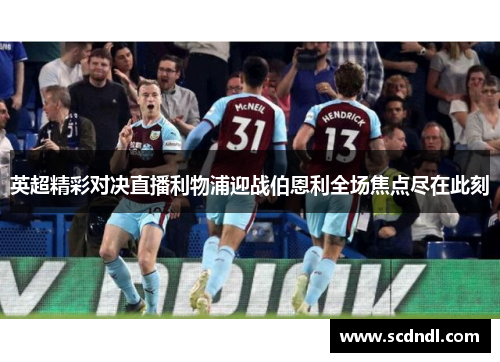 英超精彩对决直播利物浦迎战伯恩利全场焦点尽在此刻