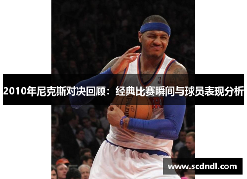 2010年尼克斯对决回顾：经典比赛瞬间与球员表现分析