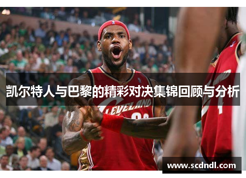 凯尔特人与巴黎的精彩对决集锦回顾与分析
