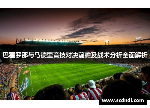巴塞罗那与马德里竞技对决前瞻及战术分析全面解析